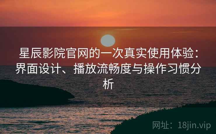 星辰影院官网的一次真实使用体验：界面设计、播放流畅度与操作习惯分析  第1张