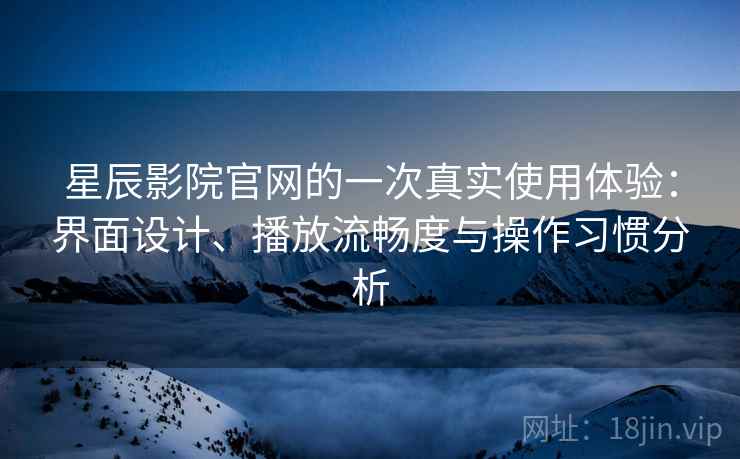 星辰影院官网的一次真实使用体验：界面设计、播放流畅度与操作习惯分析  第2张