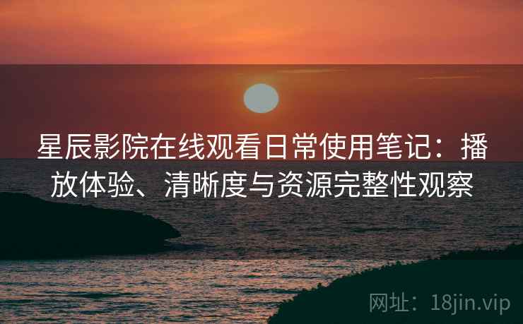 星辰影院在线观看日常使用笔记：播放体验、清晰度与资源完整性观察  第2张