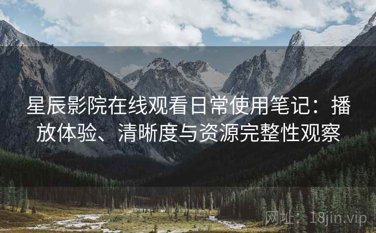 星辰影院在线观看日常使用笔记：播放体验、清晰度与资源完整性观察  第1张