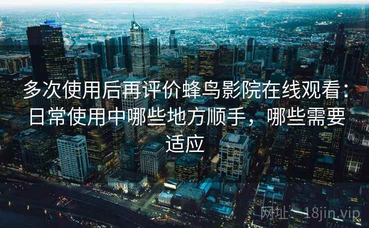 多次使用后再评价蜂鸟影院在线观看：日常使用中哪些地方顺手，哪些需要适应  第2张