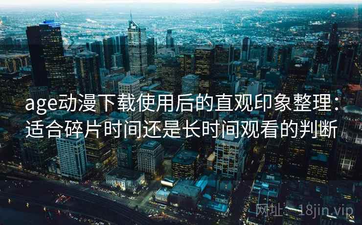 age动漫下载使用后的直观印象整理：适合碎片时间还是长时间观看的判断  第2张