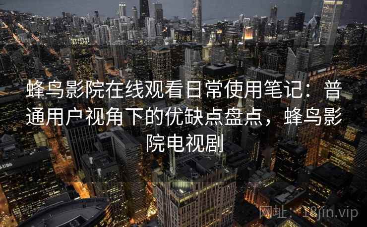 蜂鸟影院在线观看日常使用笔记：普通用户视角下的优缺点盘点，蜂鸟影院电视剧  第2张