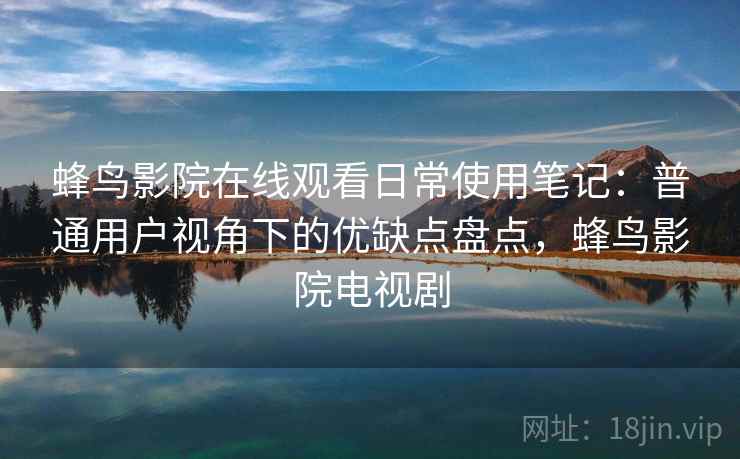 蜂鸟影院在线观看日常使用笔记：普通用户视角下的优缺点盘点，蜂鸟影院电视剧  第1张