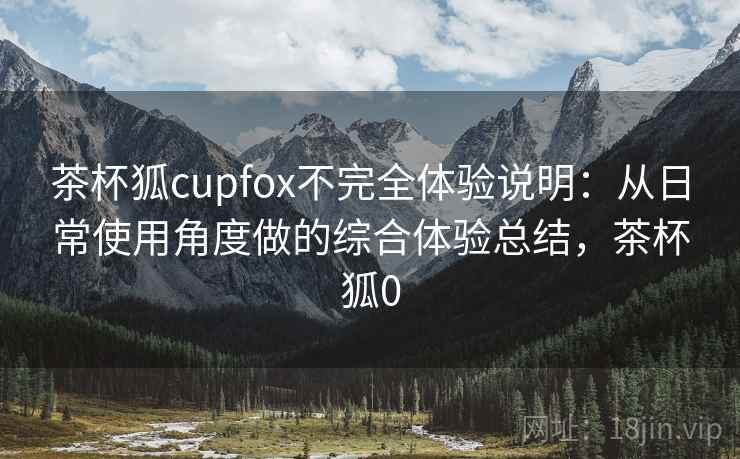 茶杯狐cupfox不完全体验说明：从日常使用角度做的综合体验总结，茶杯狐0  第2张