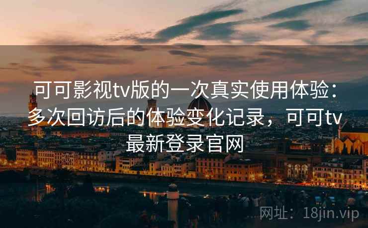 可可影视tv版的一次真实使用体验：多次回访后的体验变化记录，可可tv最新登录官网  第1张