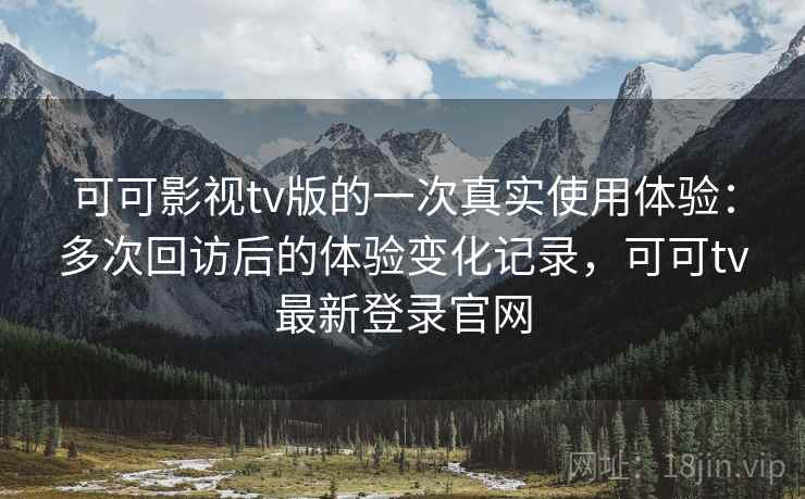 可可影视tv版的一次真实使用体验：多次回访后的体验变化记录，可可tv最新登录官网  第2张