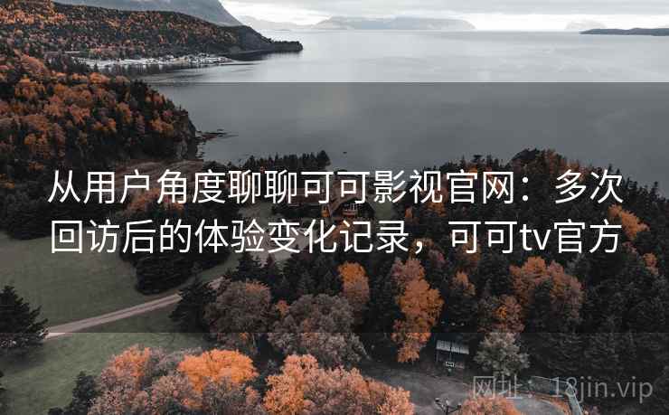 从用户角度聊聊可可影视官网：多次回访后的体验变化记录，可可tv官方  第2张