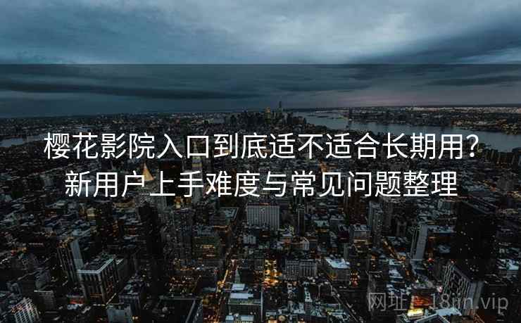 樱花影院入口到底适不适合长期用？新用户上手难度与常见问题整理  第2张