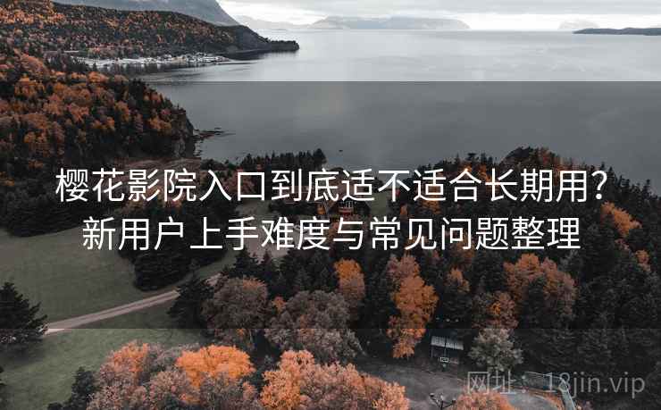 樱花影院入口到底适不适合长期用？新用户上手难度与常见问题整理  第1张