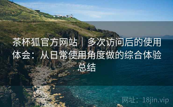 茶杯狐官方网站｜多次访问后的使用体会：从日常使用角度做的综合体验总结  第1张