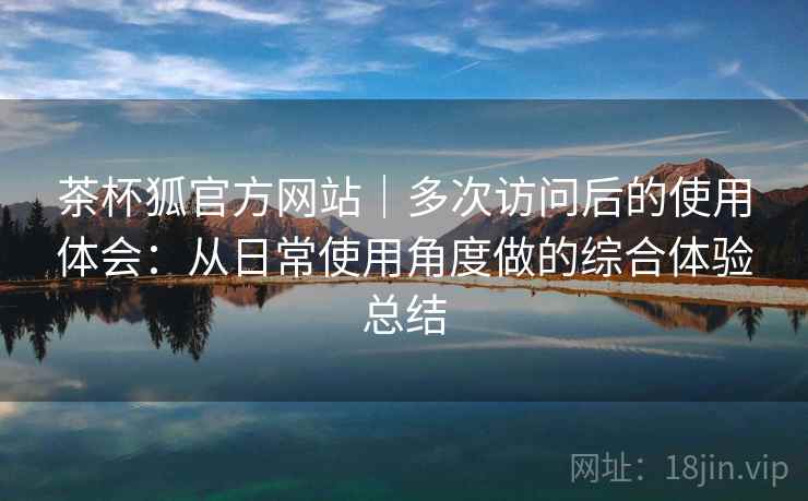 茶杯狐官方网站｜多次访问后的使用体会：从日常使用角度做的综合体验总结  第2张