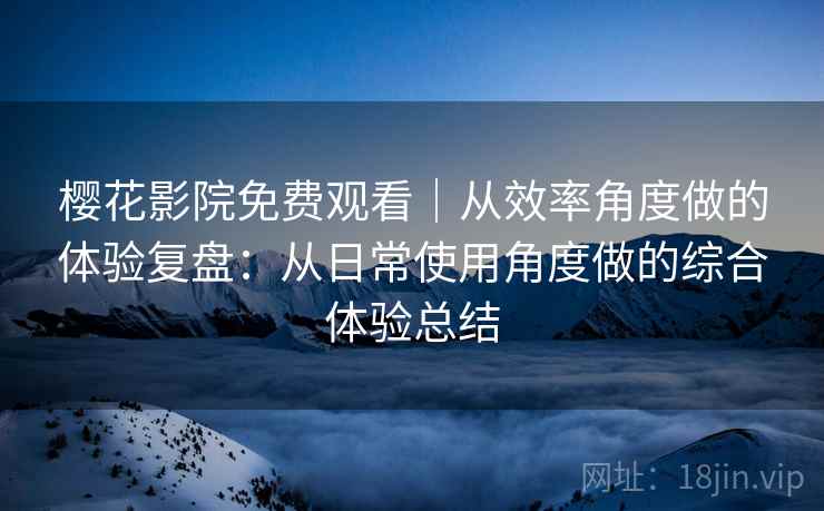 樱花影院免费观看｜从效率角度做的体验复盘：从日常使用角度做的综合体验总结  第2张
