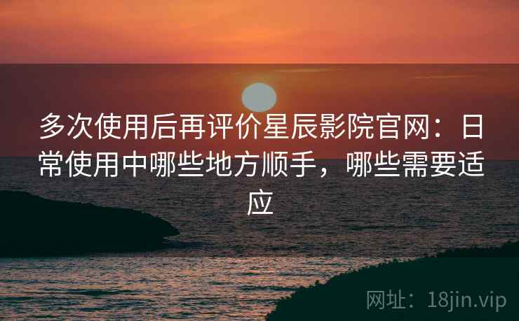多次使用后再评价星辰影院官网:日常使用中哪些地方顺手,哪些需要适应 第1张 多次使用后再评价星辰影院官网:日常使用中哪些地方顺手,哪些需要适应 第1张