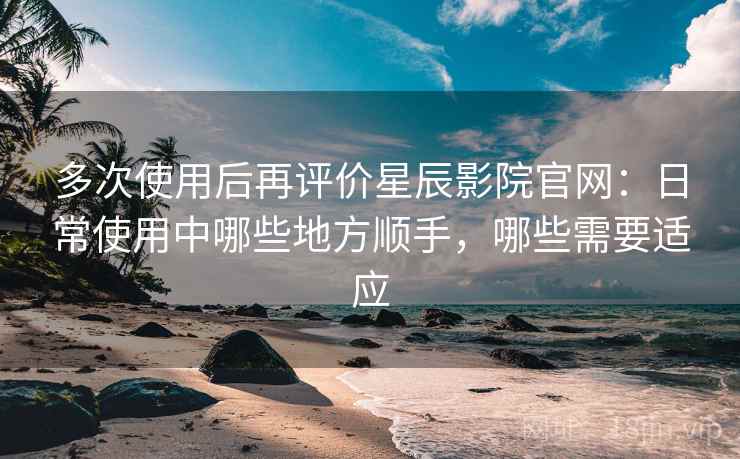 多次使用后再评价星辰影院官网:日常使用中哪些地方顺手,哪些需要适应 第2张 多次使用后再评价星辰影院官网:日常使用中哪些地方顺手,哪些需要适应 第2张