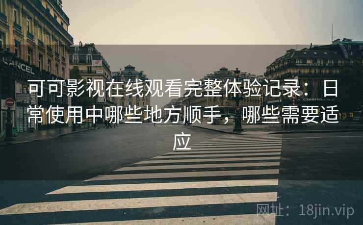 可可影视在线观看完整体验记录:日常使用中哪些地方顺手,哪些需要适应 第1张 可可影视在线观看完整体验记录:日常使用中哪些地方顺手,哪些需要适应 第1张