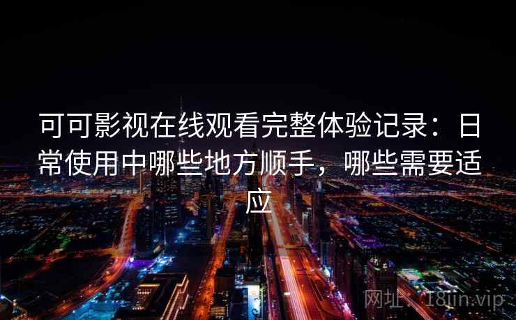 可可影视在线观看完整体验记录:日常使用中哪些地方顺手,哪些需要适应 第2张 可可影视在线观看完整体验记录:日常使用中哪些地方顺手,哪些需要适应 第2张