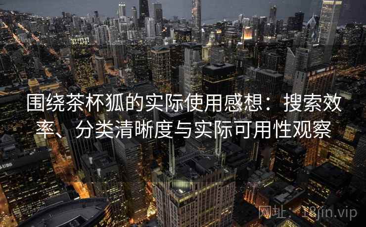 围绕茶杯狐的实际使用感想:搜索效率、分类清晰度与实际可用性观察 第1张 围绕茶杯狐的实际使用感想:搜索效率、分类清晰度与实际可用性观察 第1张