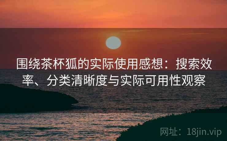 围绕茶杯狐的实际使用感想:搜索效率、分类清晰度与实际可用性观察 第2张 围绕茶杯狐的实际使用感想:搜索效率、分类清晰度与实际可用性观察 第2张