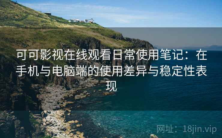 可可影视在线观看日常使用笔记：在手机与电脑端的使用差异与稳定性表现  第1张