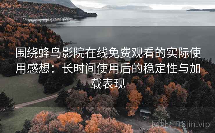 围绕蜂鸟影院在线免费观看的实际使用感想:长时间使用后的稳定性与加载表现 第2张 围绕蜂鸟影院在线免费观看的实际使用感想:长时间使用后的稳定性与加载表现 第2张