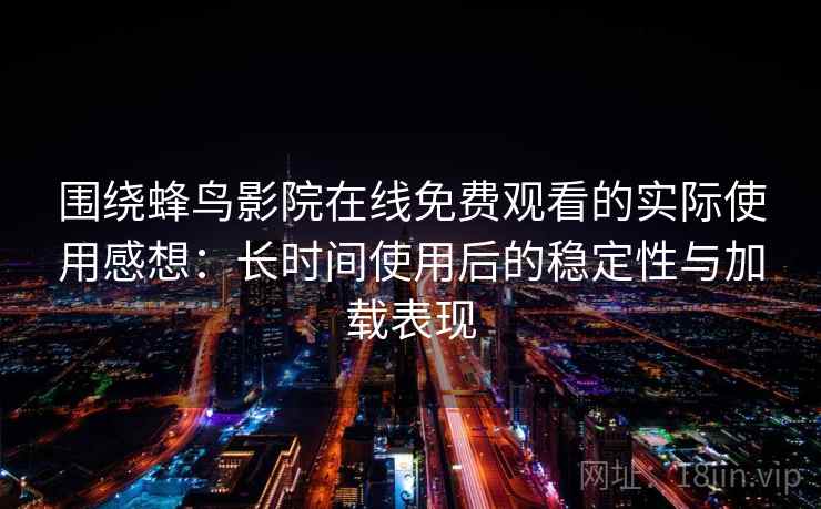 围绕蜂鸟影院在线免费观看的实际使用感想:长时间使用后的稳定性与加载表现 第1张 围绕蜂鸟影院在线免费观看的实际使用感想:长时间使用后的稳定性与加载表现 第1张