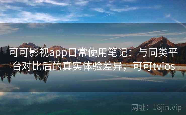 可可影视app日常使用笔记:与同类平台对比后的真实体验差异,可可tvios 第1张 可可影视app日常使用笔记:与同类平台对比后的真实体验差异,可可tvios 第1张