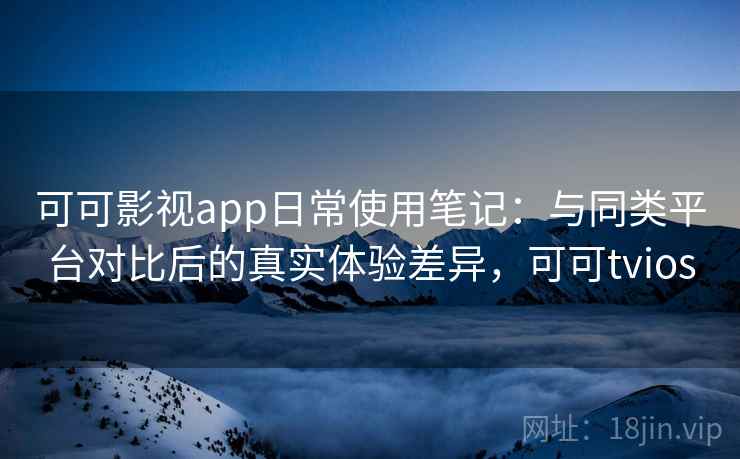 可可影视app日常使用笔记:与同类平台对比后的真实体验差异,可可tvios 第2张 可可影视app日常使用笔记:与同类平台对比后的真实体验差异,可可tvios 第2张