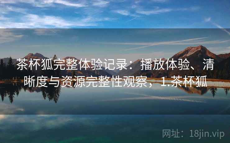 茶杯狐完整体验记录:播放体验、清晰度与资源完整性观察,1.茶杯狐 第2张 茶杯狐完整体验记录:播放体验、清晰度与资源完整性观察,1.茶杯狐 第2张