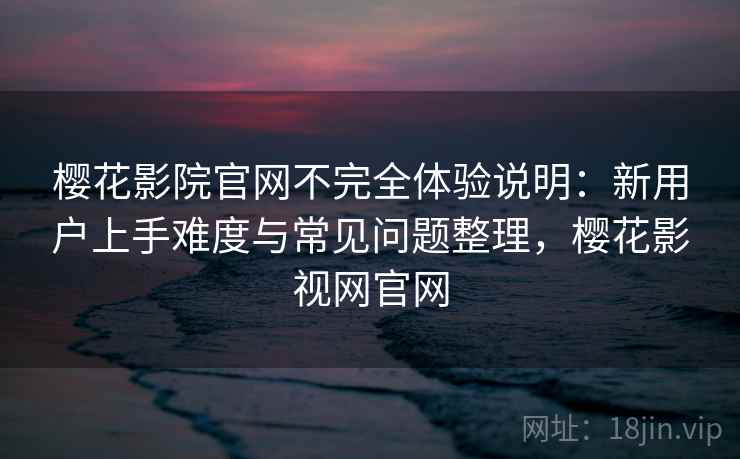 樱花影院官网不完全体验说明:新用户上手难度与常见问题整理,樱花影视网官网 第2张 樱花影院官网不完全体验说明:新用户上手难度与常见问题整理,樱花影视网官网 第2张