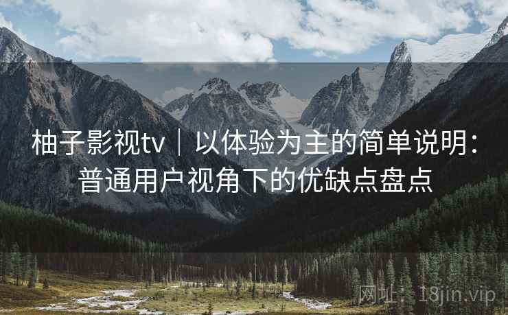 柚子影视tv｜以体验为主的简单说明：普通用户视角下的优缺点盘点  第2张