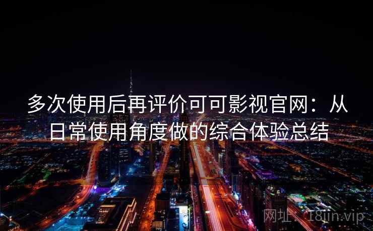 多次使用后再评价可可影视官网:从日常使用角度做的综合体验总结 第2张 多次使用后再评价可可影视官网:从日常使用角度做的综合体验总结 第2张