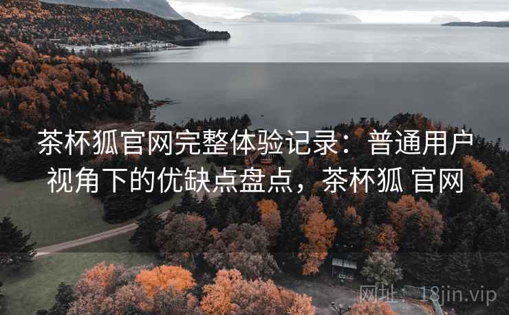 茶杯狐官网完整体验记录:普通用户视角下的优缺点盘点,茶杯狐 官网 第2张 茶杯狐官网完整体验记录:普通用户视角下的优缺点盘点,茶杯狐 官网 第2张