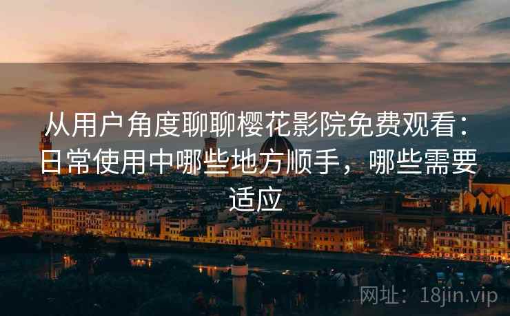 从用户角度聊聊樱花影院免费观看：日常使用中哪些地方顺手，哪些需要适应  第2张