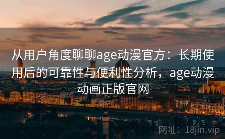 从用户角度聊聊age动漫官方:长期使用后的可靠性与便利性分析,age动漫动画正版官网 第1张 从用户角度聊聊age动漫官方:长期使用后的可靠性与便利性分析,age动漫动画正版官网 第1张