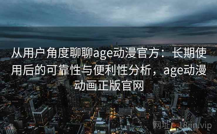 从用户角度聊聊age动漫官方:长期使用后的可靠性与便利性分析,age动漫动画正版官网 第2张 从用户角度聊聊age动漫官方:长期使用后的可靠性与便利性分析,age动漫动画正版官网 第2张