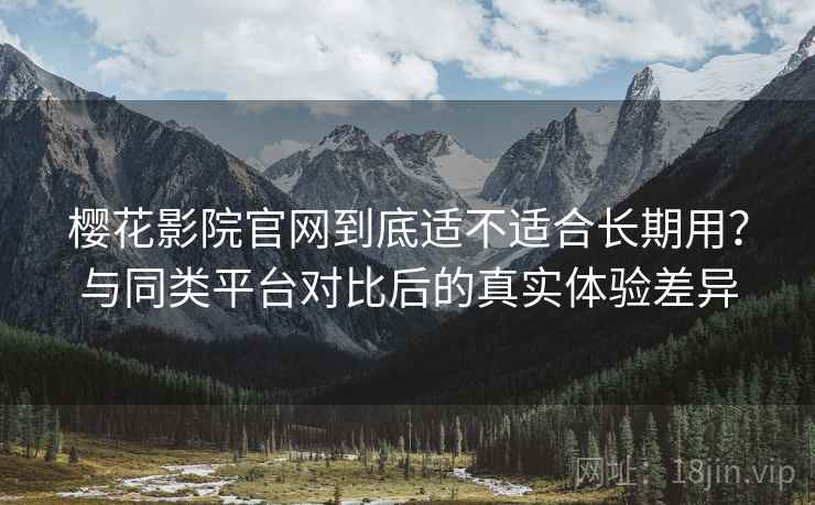 樱花影院官网到底适不适合长期用？与同类平台对比后的真实体验差异  第2张