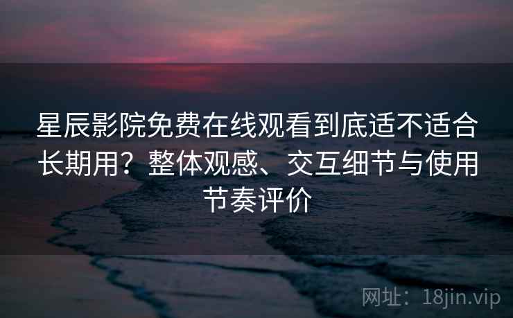 星辰影院免费在线观看到底适不适合长期用?整体观感、交互细节与使用节奏评价 第2张 星辰影院免费在线观看到底适不适合长期用?整体观感、交互细节与使用节奏评价 第2张