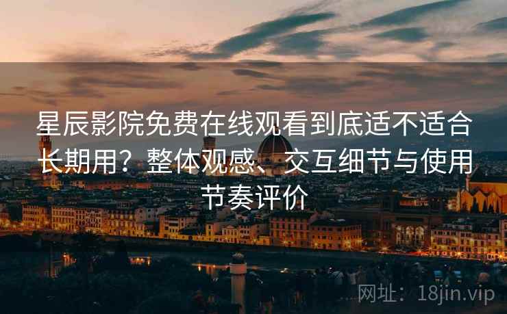 星辰影院免费在线观看到底适不适合长期用?整体观感、交互细节与使用节奏评价 第1张 星辰影院免费在线观看到底适不适合长期用?整体观感、交互细节与使用节奏评价 第1张