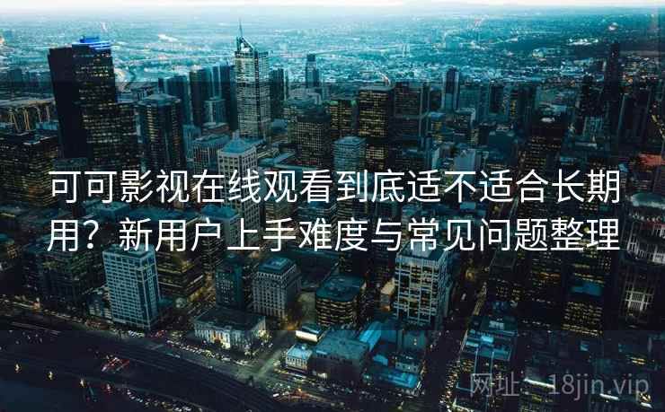 可可影视在线观看到底适不适合长期用？新用户上手难度与常见问题整理  第1张