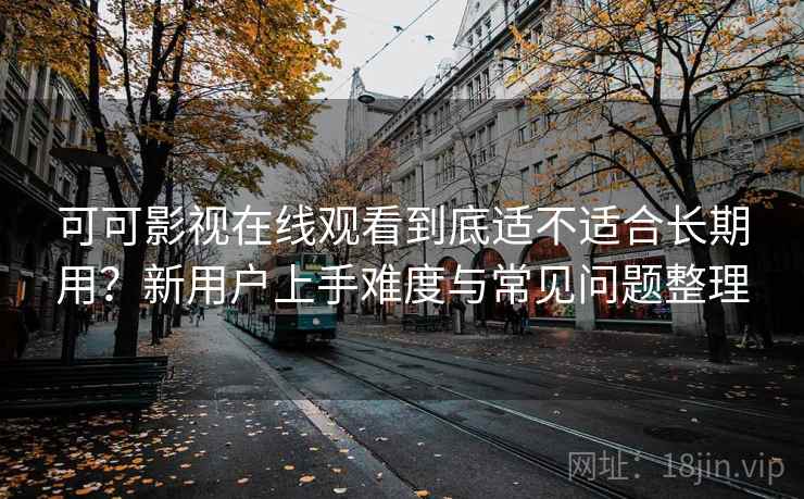 可可影视在线观看到底适不适合长期用？新用户上手难度与常见问题整理  第2张