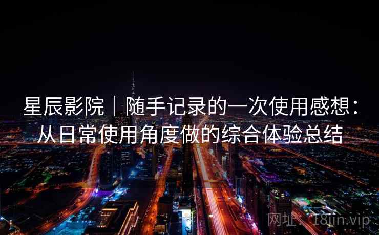 星辰影院｜随手记录的一次使用感想：从日常使用角度做的综合体验总结  第2张