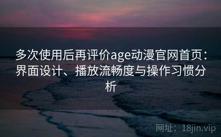多次使用后再评价age动漫官网首页:界面设计、播放流畅度与操作习惯分析 第1张 多次使用后再评价age动漫官网首页:界面设计、播放流畅度与操作习惯分析 第1张