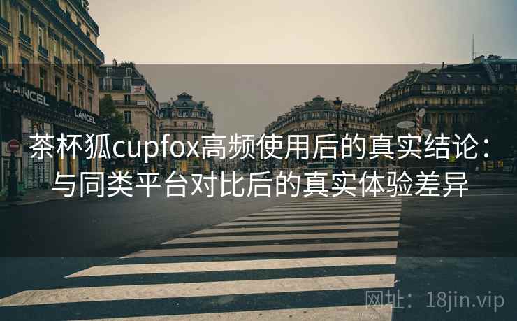 茶杯狐cupfox高频使用后的真实结论:与同类平台对比后的真实体验差异 第2张 茶杯狐cupfox高频使用后的真实结论:与同类平台对比后的真实体验差异 第2张