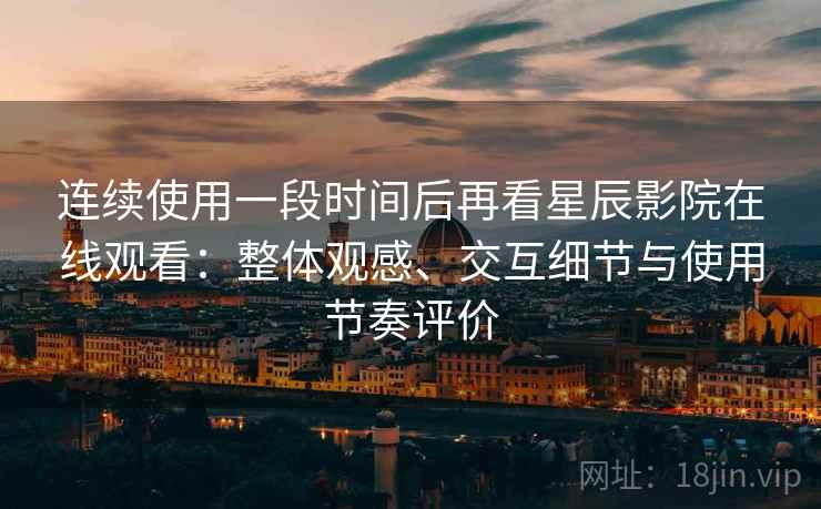 连续使用一段时间后再看星辰影院在线观看:整体观感、交互细节与使用节奏评价 第2张 连续使用一段时间后再看星辰影院在线观看:整体观感、交互细节与使用节奏评价 第2张