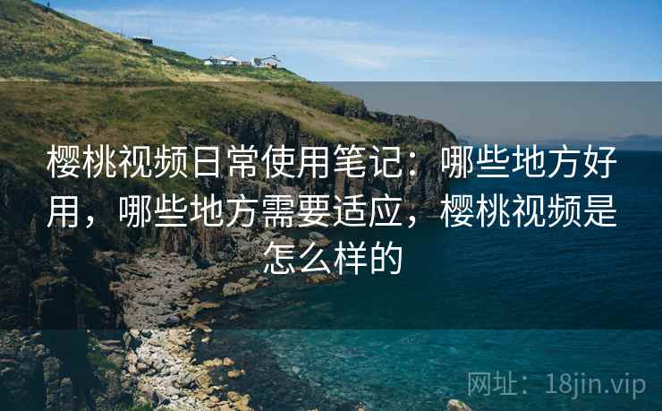 樱桃视频日常使用笔记：哪些地方好用，哪些地方需要适应，樱桃视频是怎么样的  第2张