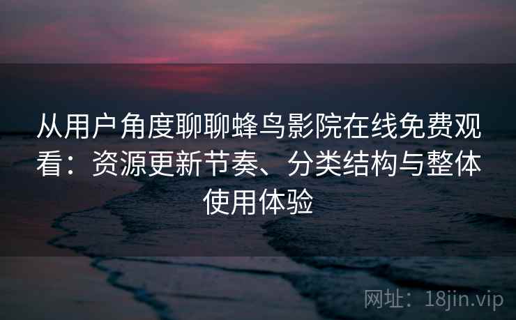 从用户角度聊聊蜂鸟影院在线免费观看：资源更新节奏、分类结构与整体使用体验  第2张