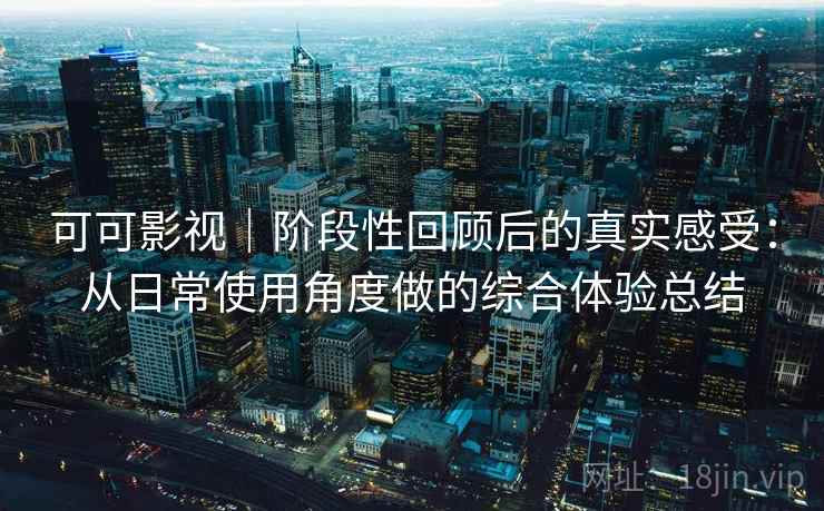 可可影视|阶段性回顾后的真实感受:从日常使用角度做的综合体验总结 第2张 可可影视|阶段性回顾后的真实感受:从日常使用角度做的综合体验总结 第2张