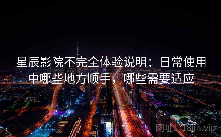 星辰影院不完全体验说明：日常使用中哪些地方顺手，哪些需要适应  第2张