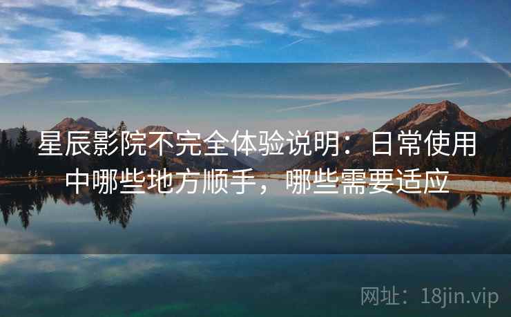 星辰影院不完全体验说明：日常使用中哪些地方顺手，哪些需要适应  第1张